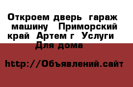 Откроем дверь, гараж, машину - Приморский край, Артем г. Услуги » Для дома   